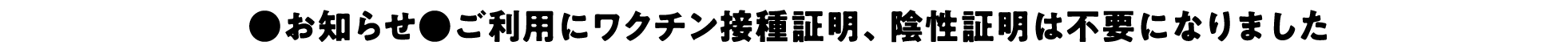 お知らせ ご利用にワクチン接種証明、陰性証明は不要になりました