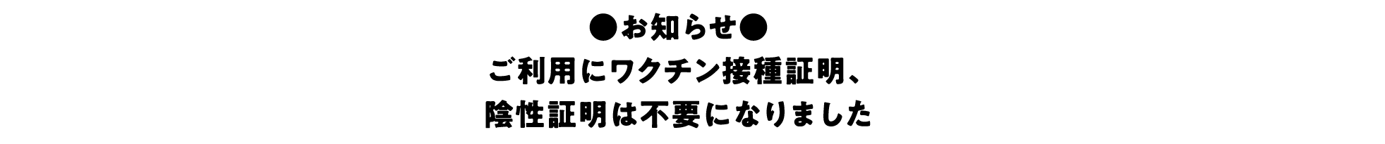 お知らせ ご利用にワクチン接種証明、陰性証明は不要になりました