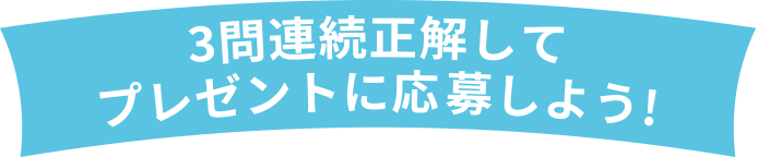 3問連続正解してプレゼントを応募しよう！