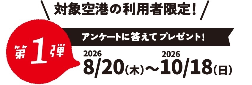対象空港の利用者限定！第1弾 アンケートに答えてプレゼント！2026年8月20日(木)〜10月18日(日)