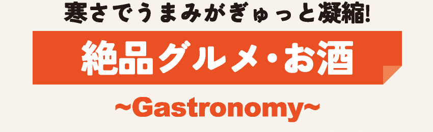 寒さでうまみがぎゅっと凝縮! 絶品グルメ・お酒 ~Gastronomy~