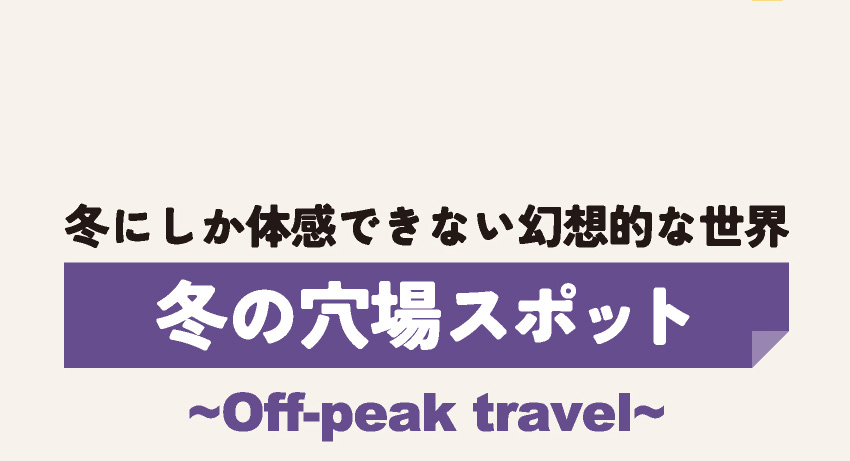 冬にしか体感できない幻想的な世界 冬の穴場スポット ~Off-peak travel~