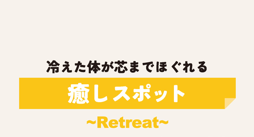 冷えた体が芯までほぐれる 癒しスポット ~Retreat~
