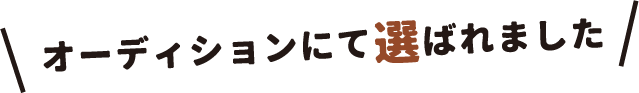 オーディションにて選ばれました