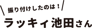 振り付けしたのは!ラッキィ池田さん