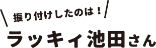 振り付けしたのは！ラッキィ池田さん