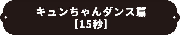 キュンちゃんダンス篇(15秒)