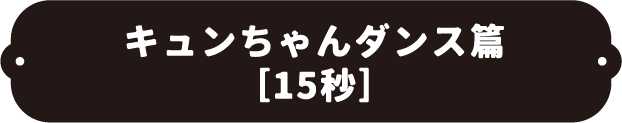 キュンちゃんダンス篇（15秒）