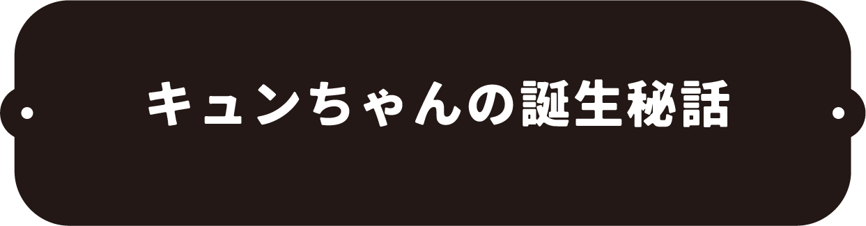 キュンちゃん誕生秘話