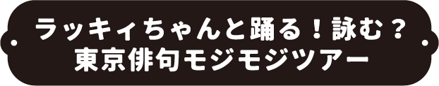 ラッキィちゃんと踊る!詠む?東京俳句モジモジツアー