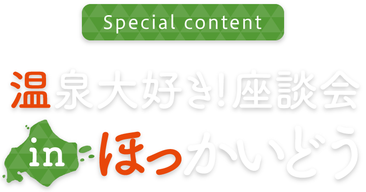 Special content 温泉大好き!座談会inほっかいどう
